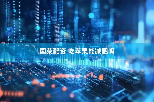 国荣配资 吃苹果能减肥吗