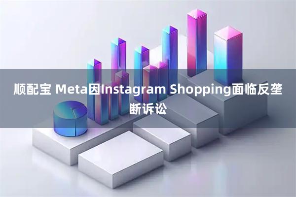 顺配宝 Meta因Instagram Shopping面临反垄断诉讼