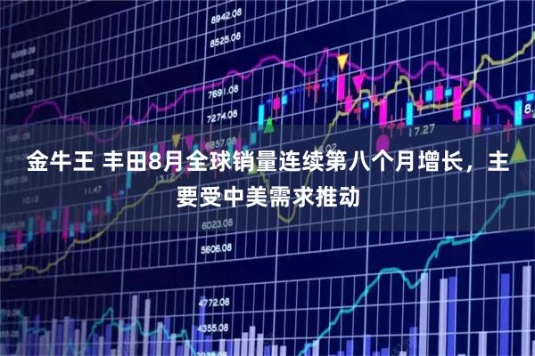 金牛王 丰田8月全球销量连续第八个月增长，主要受中美需求推动