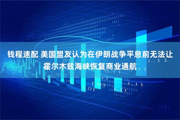 钱程速配 美国盟友认为在伊朗战争平息前无法让霍尔木兹海峡恢复商业通航