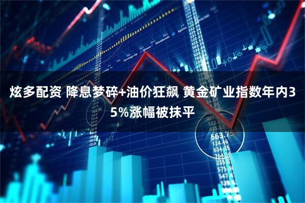 炫多配资 降息梦碎+油价狂飙 黄金矿业指数年内35%涨幅被抹平