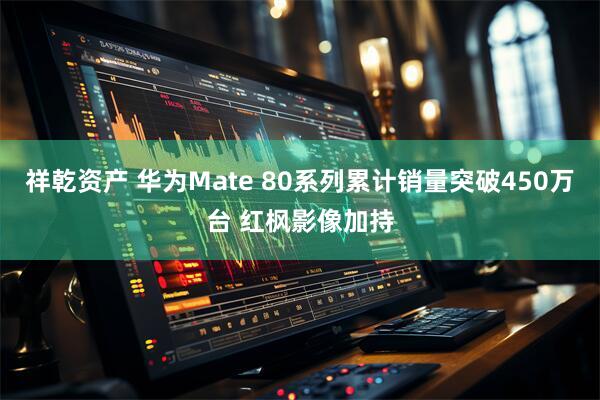 祥乾资产 华为Mate 80系列累计销量突破450万台 红枫影像加持