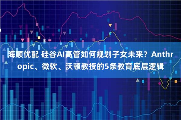 海顺优配 硅谷AI高管如何规划子女未来？Anthropic、微软、沃顿教授的5条教育底层逻辑