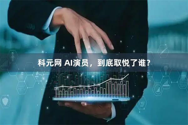 科元网 AI演员，到底取悦了谁？