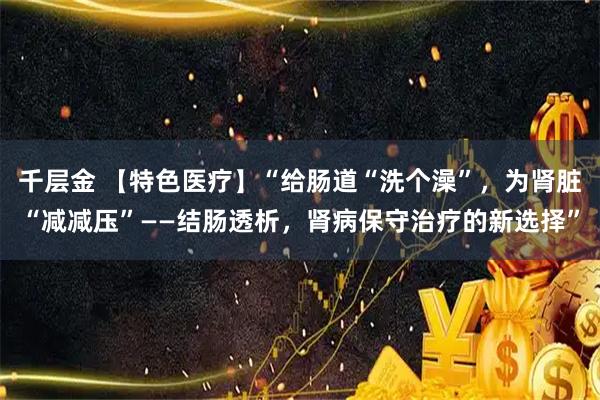 千层金 【特色医疗】“给肠道“洗个澡”，为肾脏“减减压”——结肠透析，肾病保守治疗的新选择”