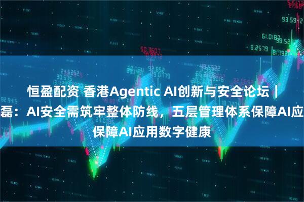 恒盈配资 香港Agentic AI创新与安全论坛|永信至诚付磊:AI安全需筑牢整体防线,五层管理体系保障AI应用数字健康